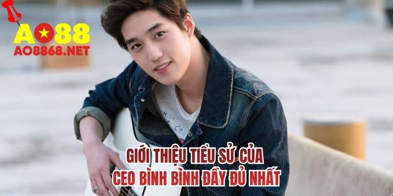 Giới thiệu tiểu sử của CEO Bình Bình đầy đủ nhất