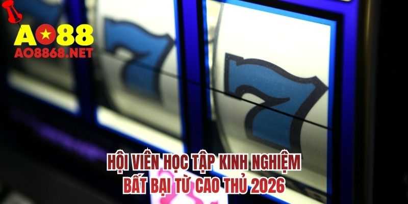 Hội viên học tập kinh nghiệm bất bại từ cao thủ 2026